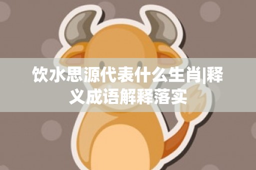 饮水思源代表什么生肖|释义成语解释落实