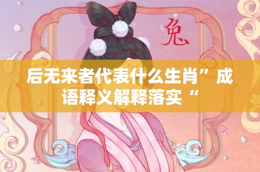 后无来者代表什么生肖”成语释义解释落实“