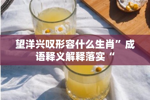 望洋兴叹形容什么生肖”成语释义解释落实“