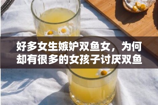 好多女生嫉妒双鱼女，为何却有很多的女孩子讨厌双鱼座