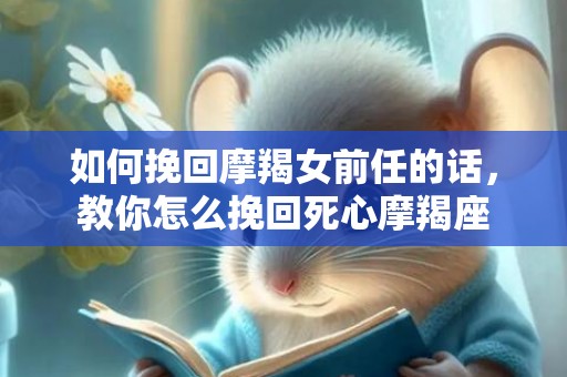 如何挽回摩羯女前任的话，教你怎么挽回死心摩羯座