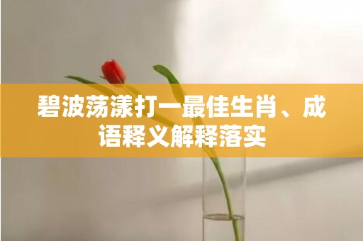 碧波荡漾打一最佳生肖、成语释义解释落实