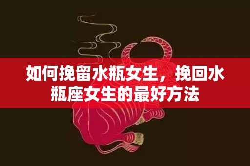 如何挽留水瓶女生，挽回水瓶座女生的最好方法