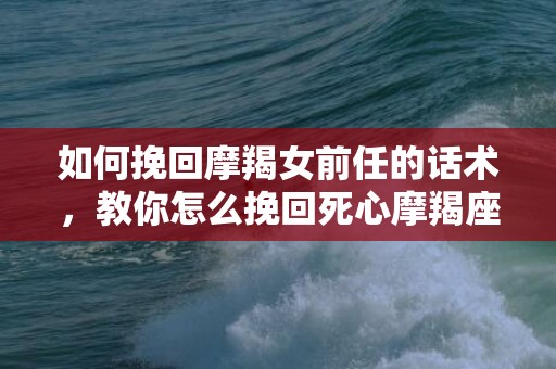 如何挽回摩羯女前任的话术，教你怎么挽回死心摩羯座