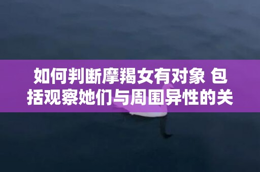 如何判断摩羯女有对象 包括观察她们与周围异性的关系