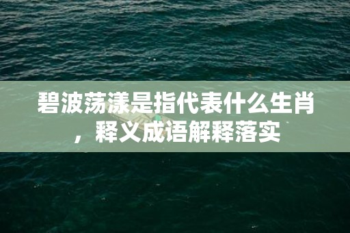 碧波荡漾是指代表什么生肖，释义成语解释落实