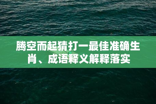 腾空而起猜打一最佳准确生肖、成语释义解释落实