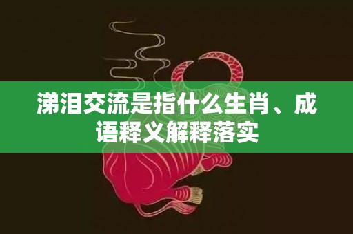 涕泪交流是指什么生肖、成语释义解释落实