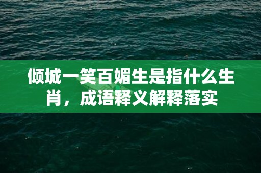 倾城一笑百媚生是指什么生肖，成语释义解释落实