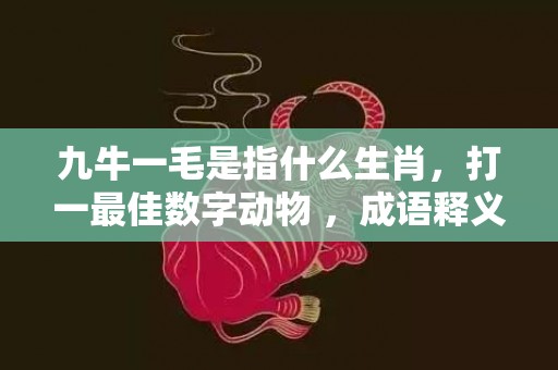 九牛一毛是指什么生肖，打一最佳数字动物 ，成语释义解释落实
