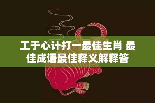 工于心计打一最佳生肖 最佳成语最佳释义解释答