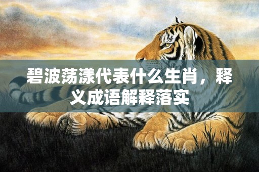 碧波荡漾代表什么生肖，释义成语解释落实