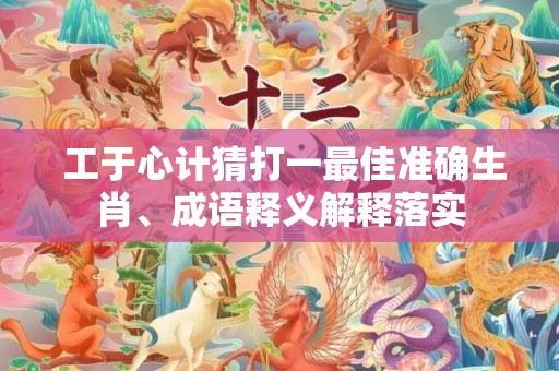  工于心计猜打一最佳准确生肖、成语释义解释落实