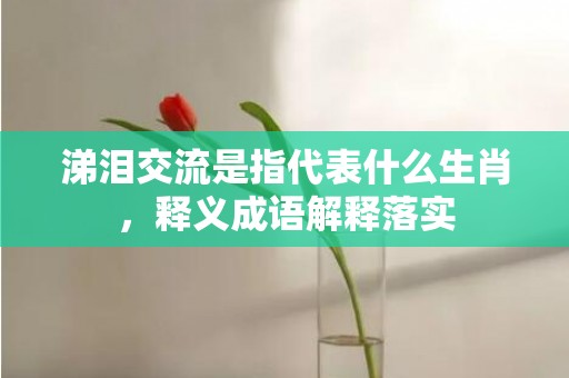 涕泪交流是指代表什么生肖，释义成语解释落实
