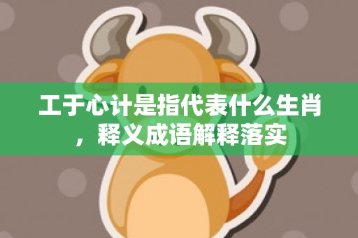 工于心计是指代表什么生肖，释义成语解释落实