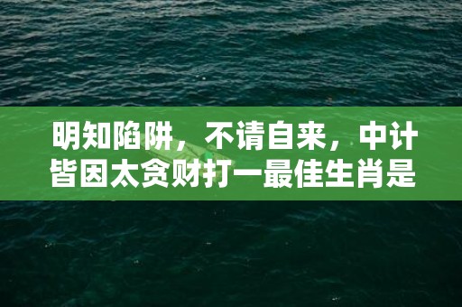  明知陷阱，不请自来，中计皆因太贪财打一最佳生肖是什么、释义成语解释落实