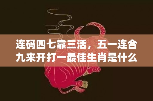 连码四七靠三活，五一连合九来开打一最佳生肖是什么"最佳成语最佳释义解释答"