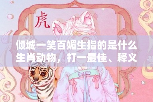 倾城一笑百媚生指的是什么生肖动物，打一最佳、释义成语解释落实