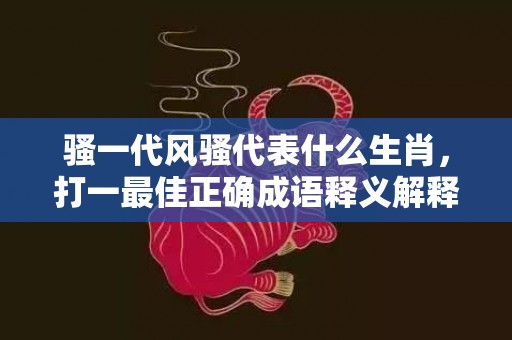 骚一代风骚代表什么生肖，打一最佳正确成语释义解释落实