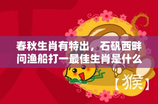 春秋生肖有特出，石矾西畔问渔船打一最佳生肖是什么成语解释落实