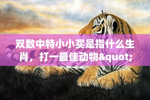 双数中特小小买是指什么生肖，打一最佳动物"最佳成语最佳释义解释答"
