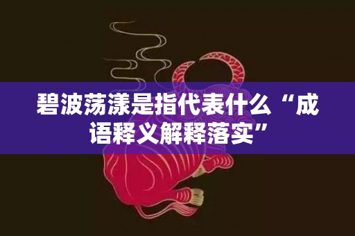 碧波荡漾是指代表什么“成语释义解释落实”