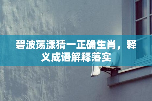 碧波荡漾猜一正确生肖，释义成语解释落实