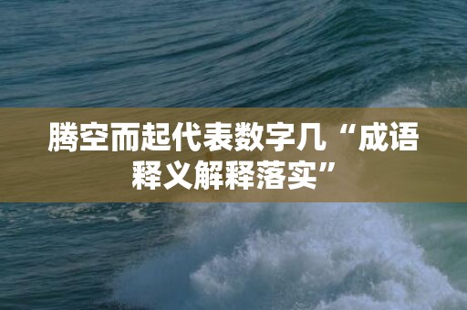 腾空而起代表数字几“成语释义解释落实”