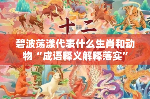 碧波荡漾代表什么生肖和动物“成语释义解释落实”