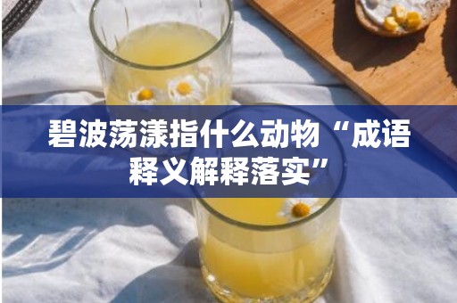 碧波荡漾指什么动物“成语释义解释落实”
