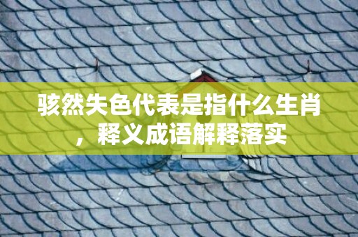 骇然失色代表是指什么生肖，释义成语解释落实
