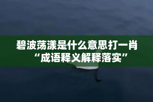 碧波荡漾是什么意思打一肖“成语释义解释落实”