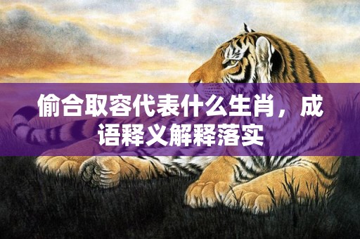 偷合取容代表什么生肖，成语释义解释落实