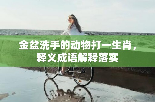 金盆洗手的动物打一生肖，释义成语解释落实