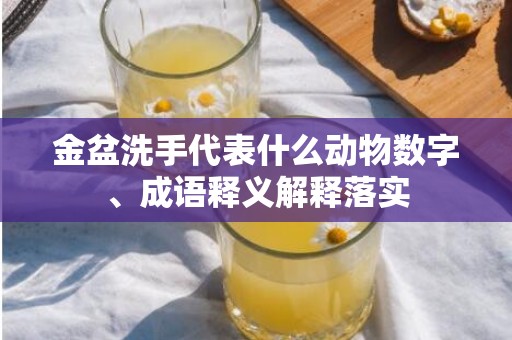 金盆洗手代表什么动物数字、成语释义解释落实