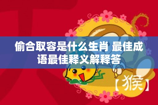 偷合取容是什么生肖 最佳成语最佳释义解释答