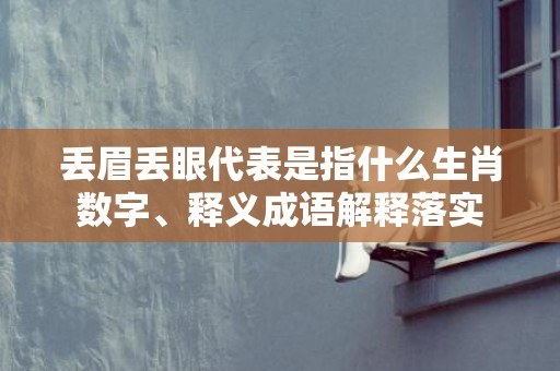 丢眉丢眼代表是指什么生肖数字、释义成语解释落实