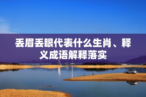 丢眉丢眼代表什么生肖、释义成语解释落实