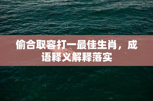 偷合取容打一最佳生肖，成语释义解释落实