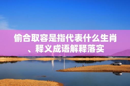 偷合取容是指代表什么生肖、释义成语解释落实