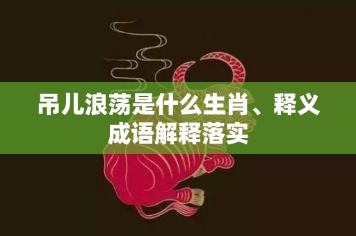 吊儿浪荡是什么生肖、释义成语解释落实