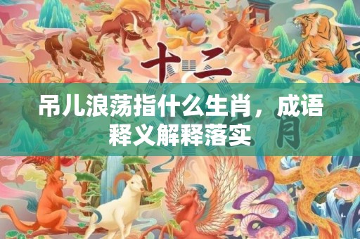 吊儿浪荡指什么生肖，成语释义解释落实
