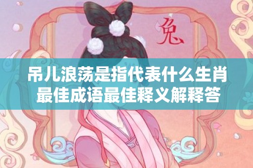 吊儿浪荡是指代表什么生肖 最佳成语最佳释义解释答