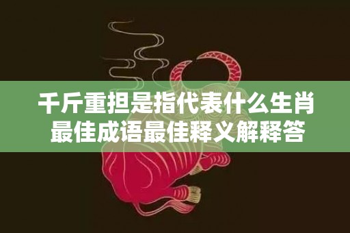 千斤重担是指代表什么生肖 最佳成语最佳释义解释答