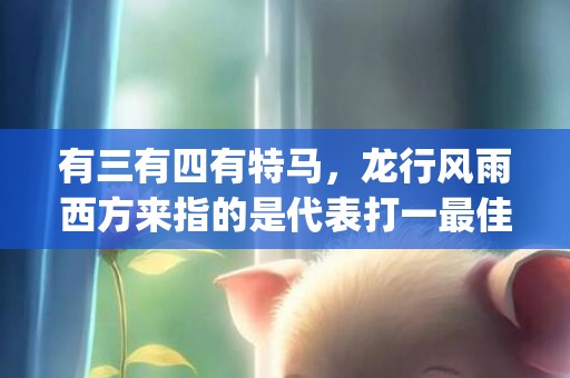 有三有四有特马，龙行风雨西方来指的是代表打一最佳什么生肖"释义成语解释落实"