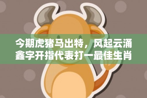 今期虎猪马出特，风起云涌鑫字开指代表打一最佳生肖、释义成语解释落实