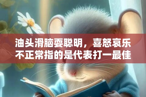 油头滑脑耍聪明，喜怒哀乐不正常指的是代表打一最佳什么生肖插图