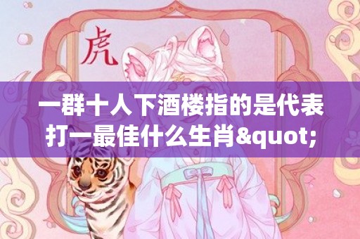 一群十人下酒楼指的是代表打一最佳什么生肖"释义成语解释落实"插图