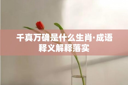 千真万确是什么生肖·成语释义解释落实