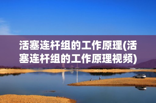 活塞连杆组的工作原理(活塞连杆组的工作原理视频)